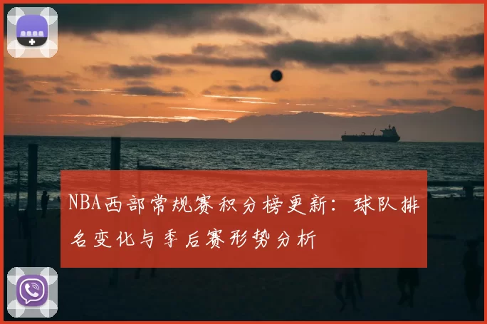 NBA西部常规赛积分榜更新：球队排名变化与季后赛形势分析