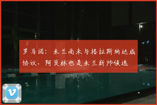 罗马诺:米兰尚未与格拉斯纳达成协议,阿莫林也是米兰新帅候选