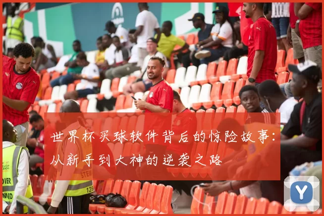 世界杯买球软件背后的惊险故事：从新手到大神的逆袭之路