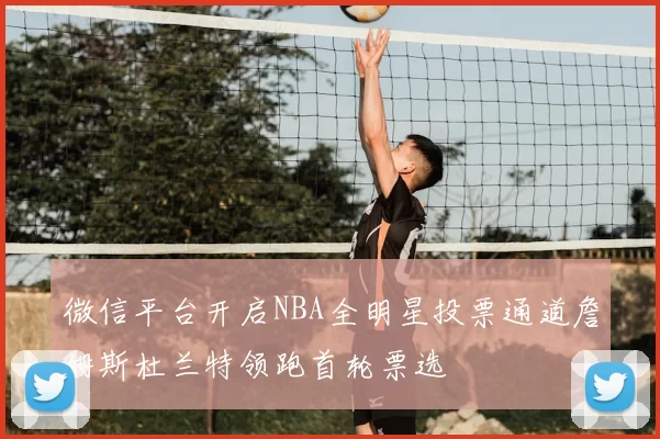 微信平台开启NBA全明星投票通道詹姆斯杜兰特领跑首轮票选