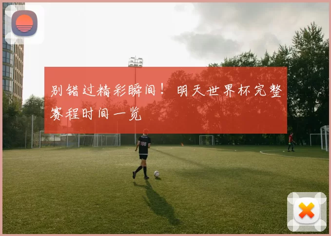 别错过精彩瞬间！明天世界杯完整赛程时间一览