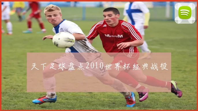 天下足球盘点2010世界杯经典战役