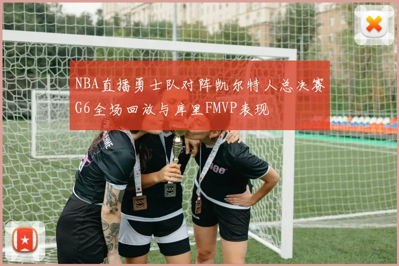 NBA直播勇士队对阵凯尔特人总决赛G6全场回放与库里FMVP表现
