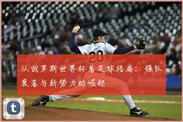 从俄罗斯世界杯看足球格局:强队衰落与新势力的崛起