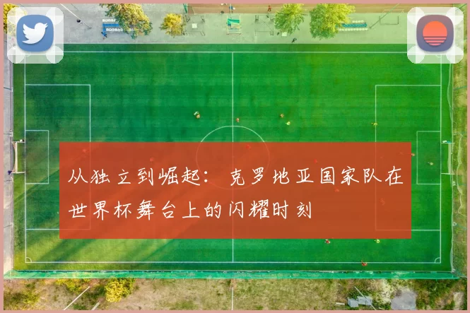 从独立到崛起：克罗地亚国家队在世界杯舞台上的闪耀时刻