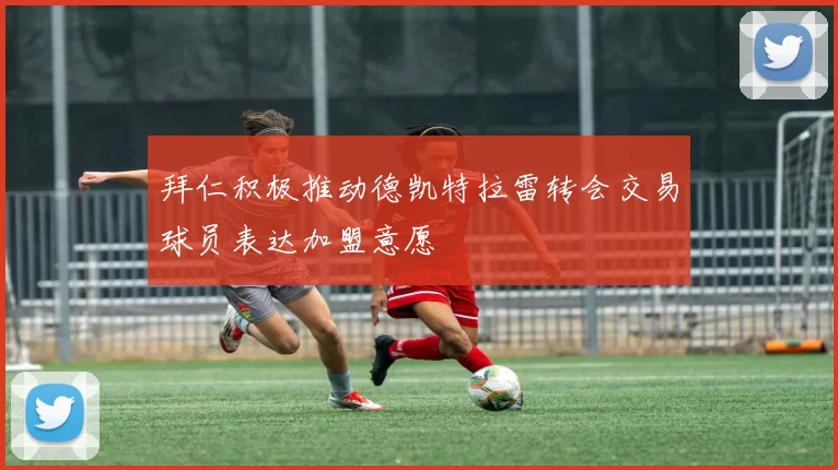 拜仁积极推动德凯特拉雷转会交易球员表达加盟意愿