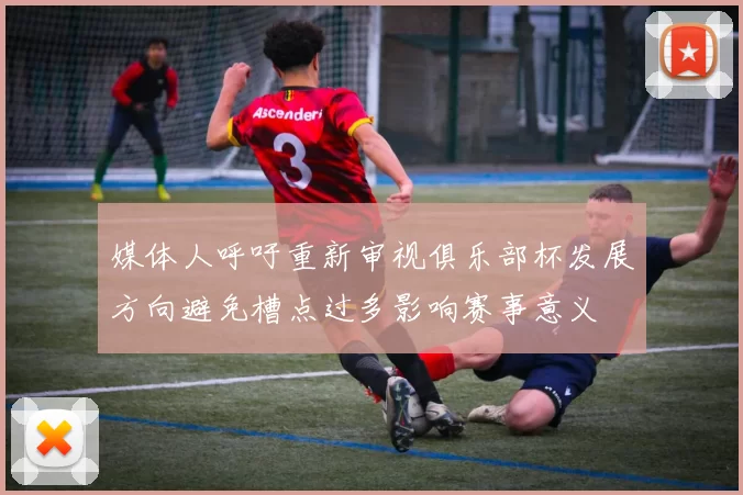 媒体人呼吁重新审视俱乐部杯发展方向避免槽点过多影响赛事意义