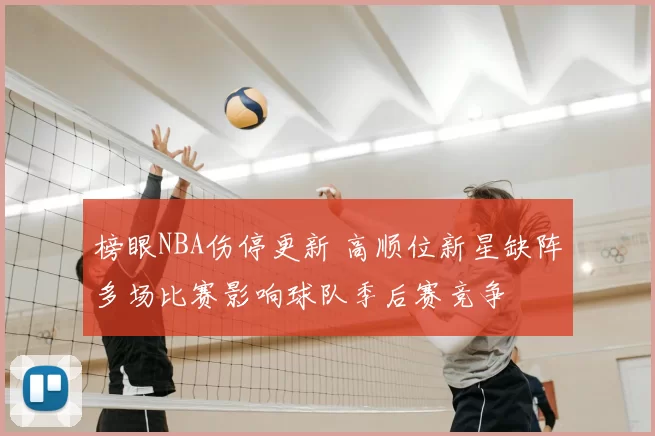 榜眼NBA伤停更新 高顺位新星缺阵多场比赛影响球队季后赛竞争