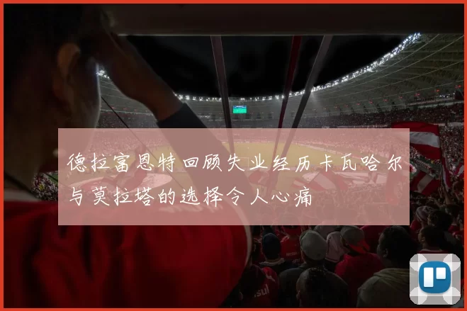 德拉富恩特回顾失业经历卡瓦哈尔与莫拉塔的选择令人心痛