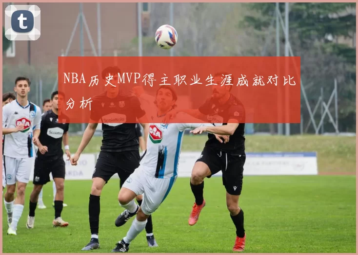 NBA历史MVP得主职业生涯成就对比分析