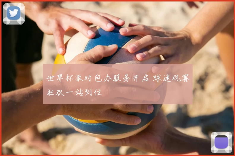 世界杯派对包办服务开启 球迷观赛狂欢一站到位