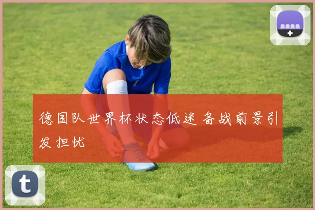 德国队世界杯状态低迷 备战前景引发担忧