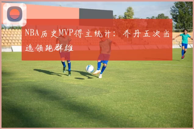 NBA历史MVP得主统计：乔丹五次当选领跑群雄