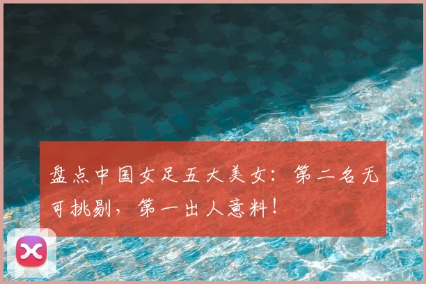 盘点中国女足五大美女：第二名无可挑剔，第一出人意料！