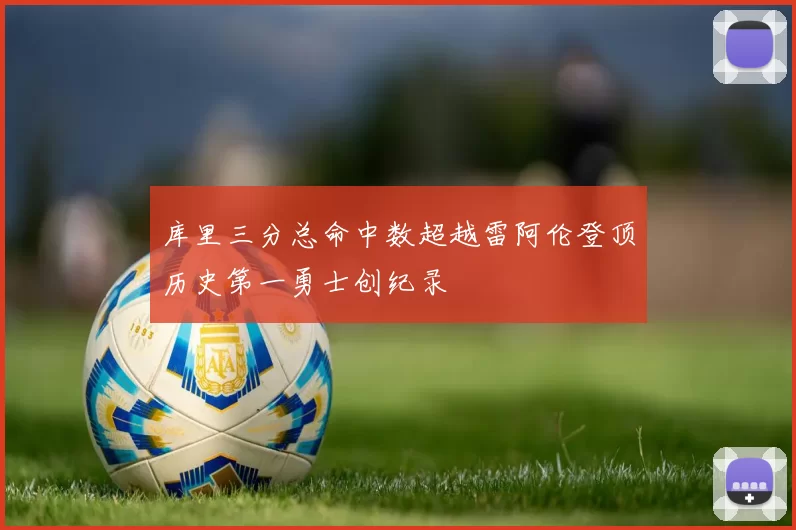 库里三分总命中数超越雷阿伦登顶历史第一勇士创纪录