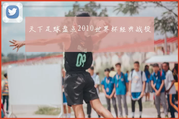 天下足球盘点2010世界杯经典战役