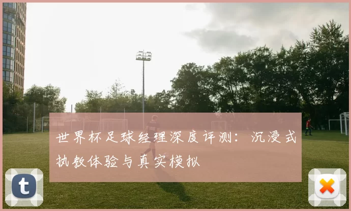 世界杯足球经理深度评测：沉浸式执教体验与真实模拟