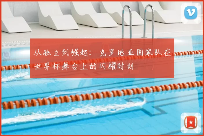 从独立到崛起：克罗地亚国家队在世界杯舞台上的闪耀时刻