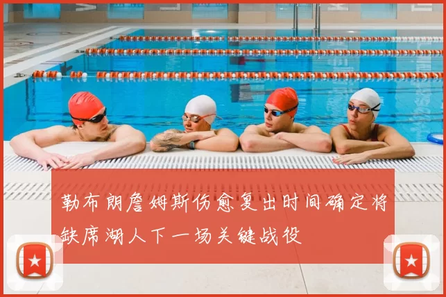 勒布朗詹姆斯伤愈复出时间确定将缺席湖人下一场关键战役