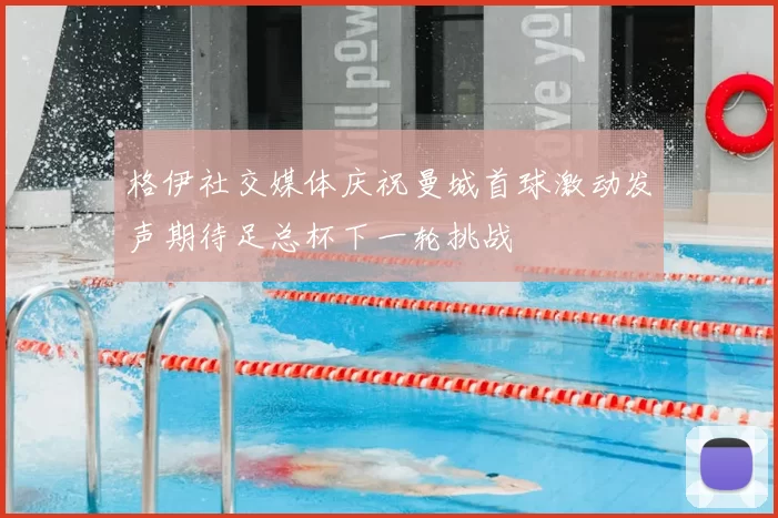 格伊社交媒体庆祝曼城首球激动发声期待足总杯下一轮挑战