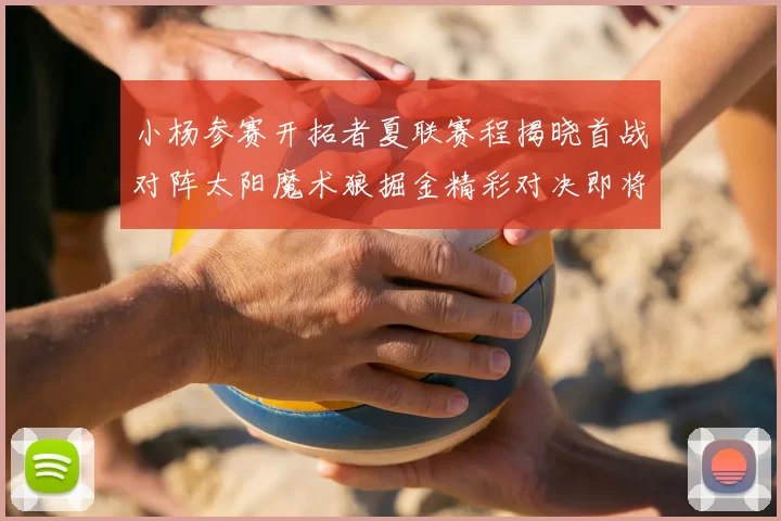 小杨参赛开拓者夏联赛程揭晓首战对阵太阳魔术狼掘金精彩对决即将开启