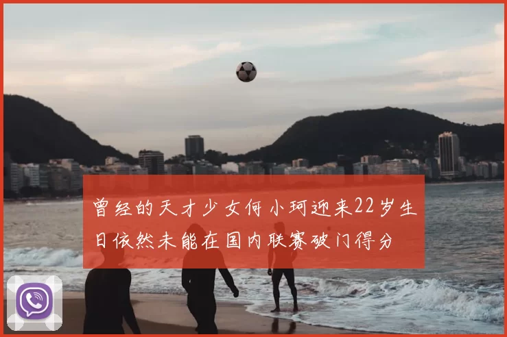 曾经的天才少女何小珂迎来22岁生日依然未能在国内联赛破门得分