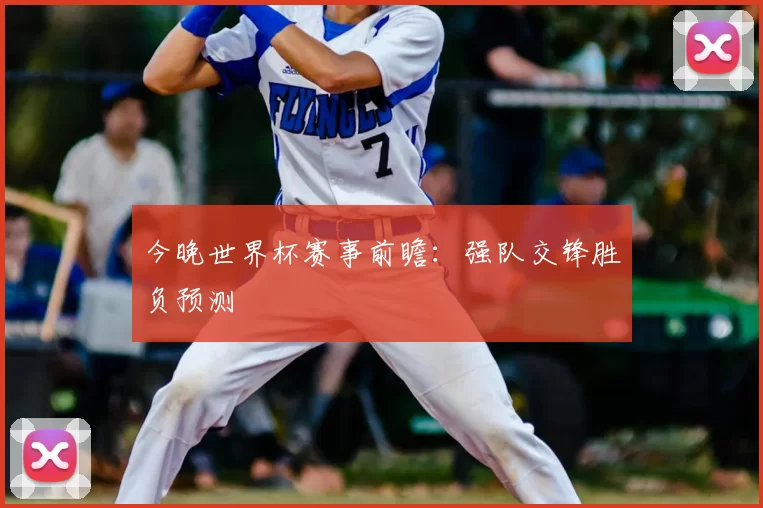今晚世界杯赛事前瞻：强队交锋胜负预测