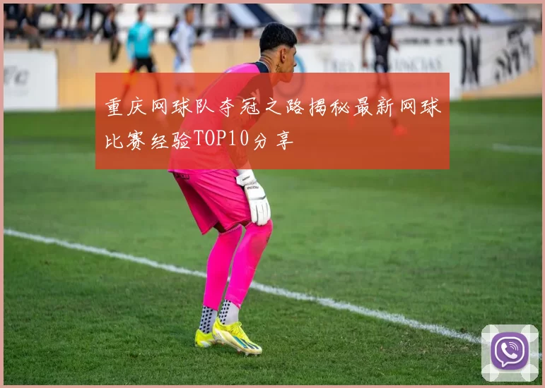 重庆网球队夺冠之路揭秘最新网球比赛经验TOP10分享