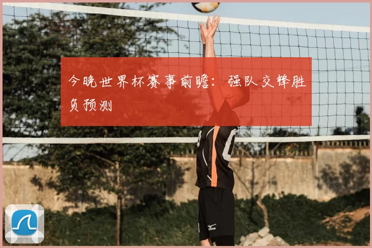 今晚世界杯赛事前瞻：强队交锋胜负预测