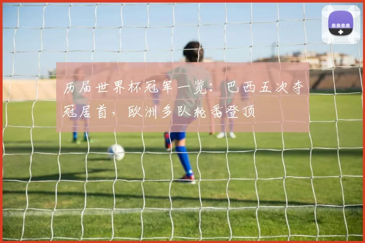 历届世界杯冠军一览:巴西五次夺冠居首,欧洲多队轮番登顶