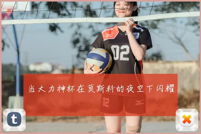 当大力神杯在莫斯科的夜空下闪耀