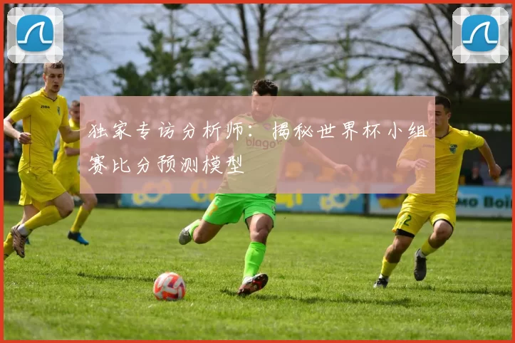 独家专访分析师：揭秘世界杯小组赛比分预测模型