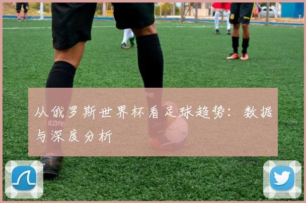 从俄罗斯世界杯看足球趋势：数据与深度分析