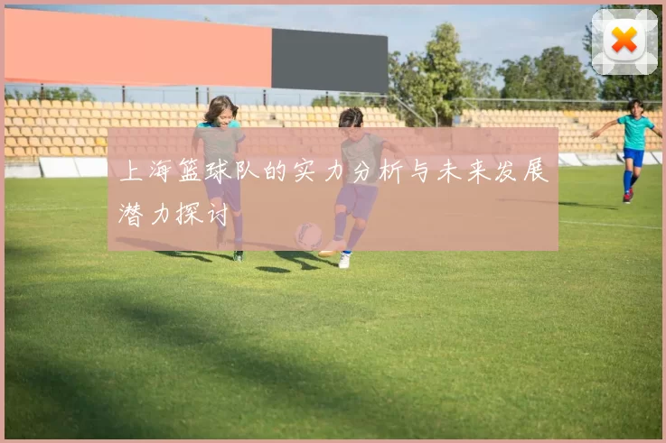 上海篮球队的实力分析与未来发展潜力探讨