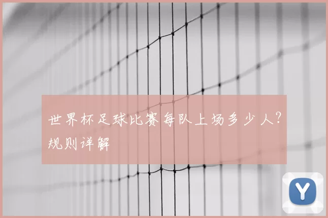 世界杯足球比赛每队上场多少人?规则详解