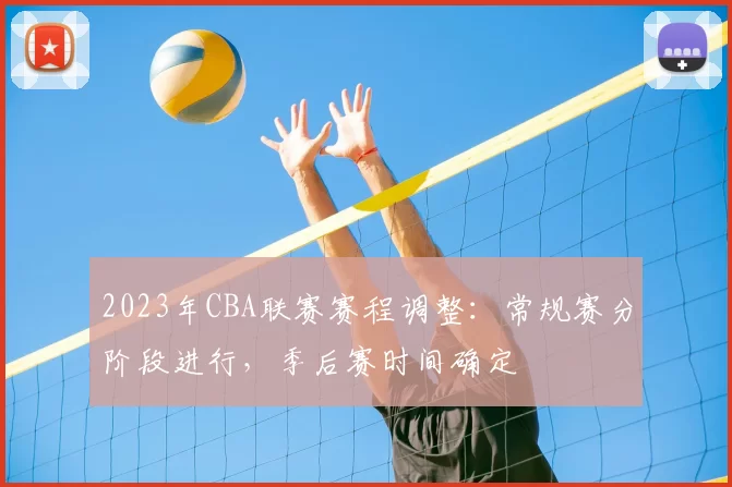 2023年CBA联赛赛程调整：常规赛分阶段进行，季后赛时间确定