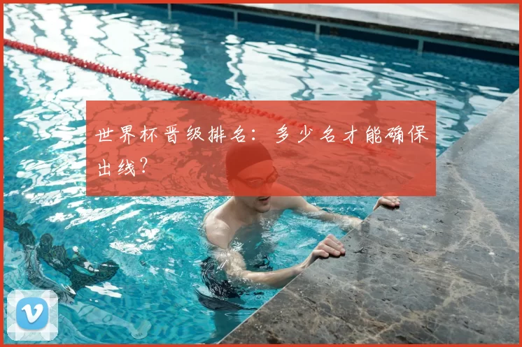 世界杯晋级排名：多少名才能确保出线？