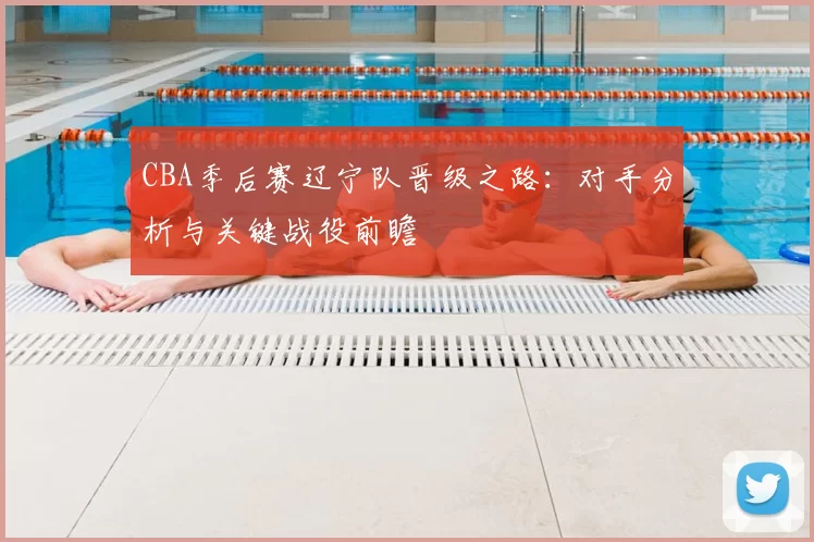 CBA季后赛辽宁队晋级之路：对手分析与关键战役前瞻