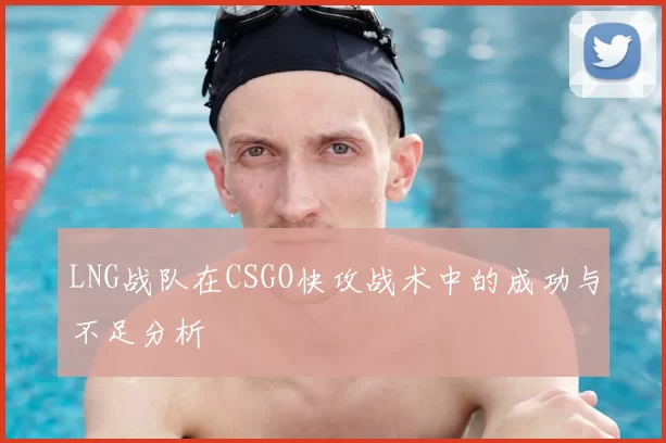 LNG战队在CSGO快攻战术中的成功与不足分析