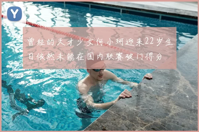 曾经的天才少女何小珂迎来22岁生日依然未能在国内联赛破门得分