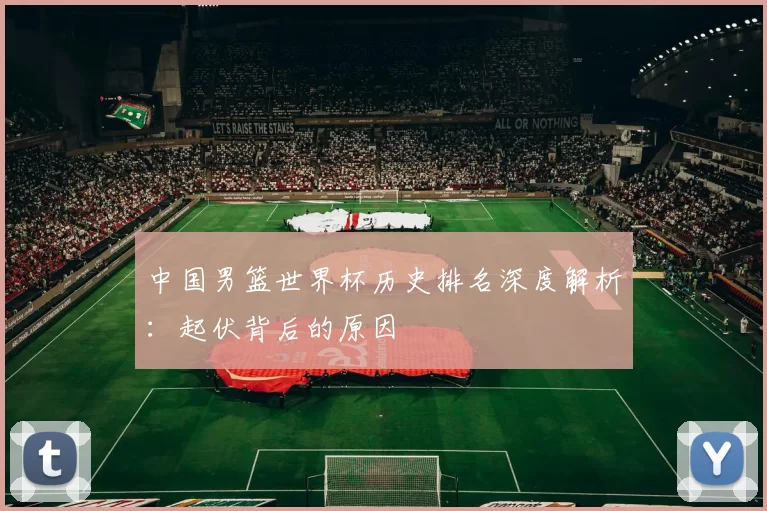 中国男篮世界杯历史排名深度解析：起伏背后的原因