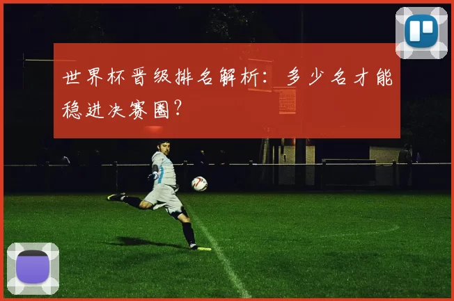 世界杯晋级排名解析：多少名才能稳进决赛圈？