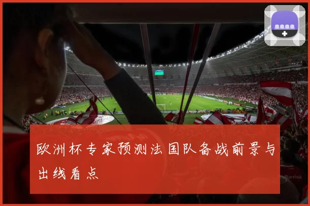 欧洲杯专家预测法国队备战前景与出线看点