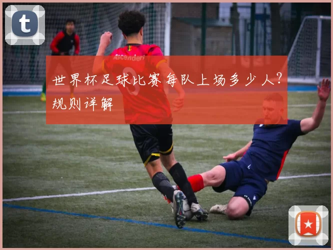 世界杯足球比赛每队上场多少人？规则详解