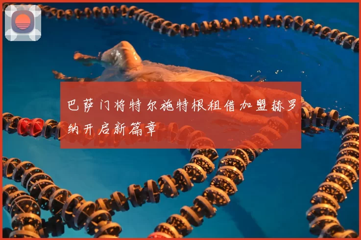 巴萨门将特尔施特根租借加盟赫罗纳开启新篇章
