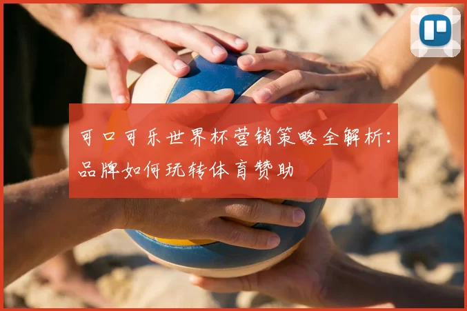 可口可乐世界杯营销策略全解析：品牌如何玩转体育赞助