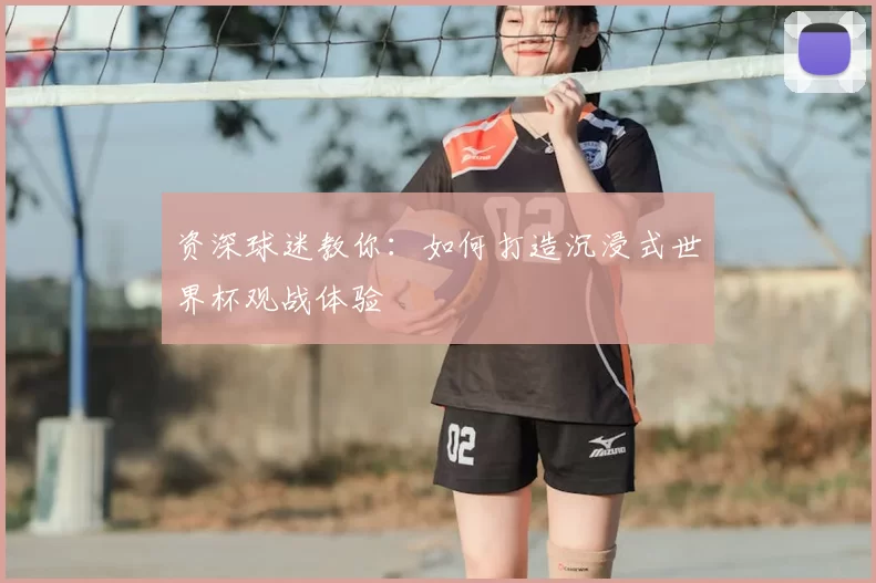 资深球迷教你：如何打造沉浸式世界杯观战体验