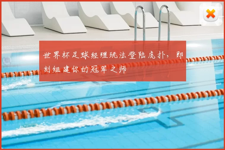世界杯足球经理玩法登陆虎扑，即刻组建你的冠军之师