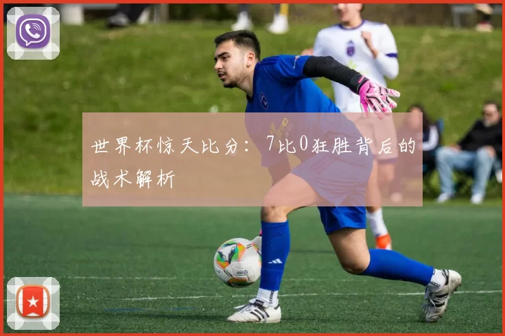 世界杯惊天比分:7比0狂胜背后的战术解析